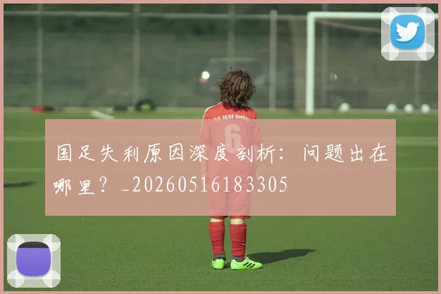 国足失利原因深度剖析：问题出在哪里？_20260516183305