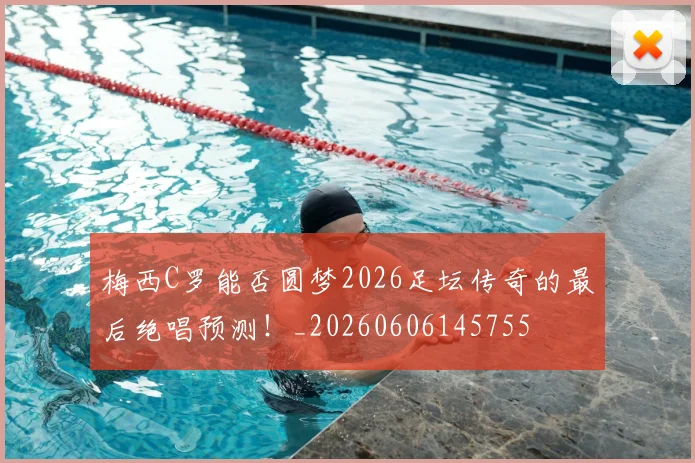 梅西C罗能否圆梦2026足坛传奇的最后绝唱预测！_20260606145755