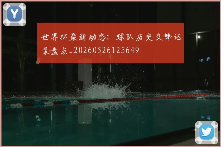 世界杯最新动态：球队历史交锋记录盘点_20260526125649