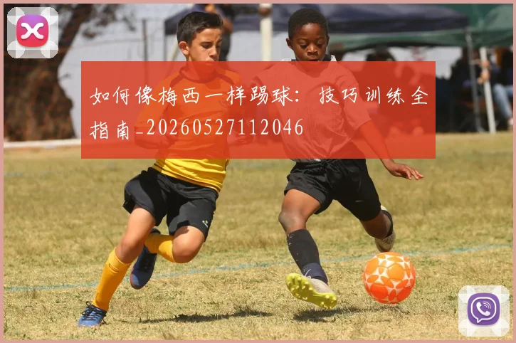 如何像梅西一样踢球：技巧训练全指南_20260527112046