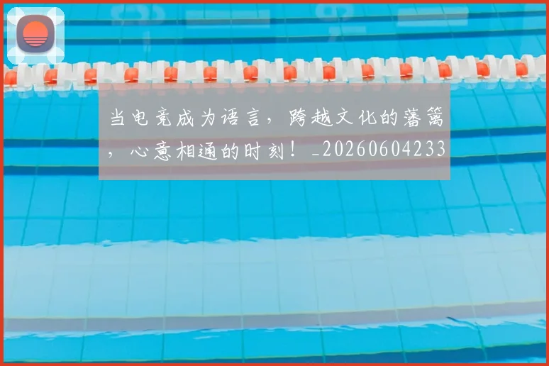 当电竞成为语言，跨越文化的藩篱，心意相通的时刻！_20260604233001