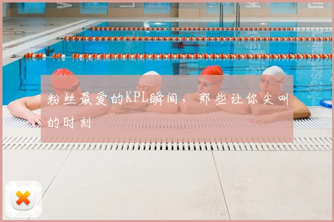 粉丝最爱的KPL瞬间,那些让你尖叫的时刻