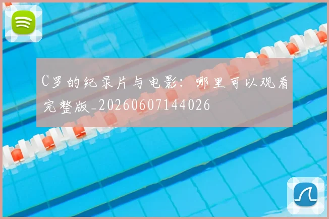 C罗的纪录片与电影:哪里可以观看完整版_20260607144026