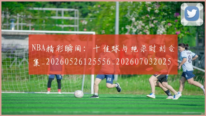 NBA精彩瞬间：十佳球与绝杀时刻合集_20260526125556_20260703202516