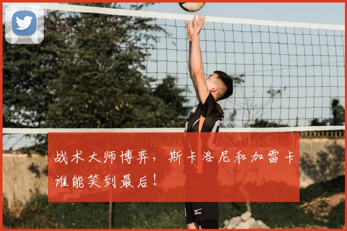 战术大师博弈，斯卡洛尼和加雷卡谁能笑到最后！