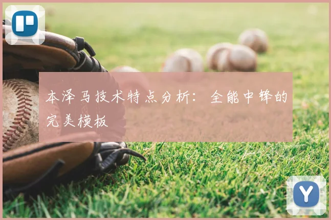 本泽马技术特点分析：全能中锋的完美模板