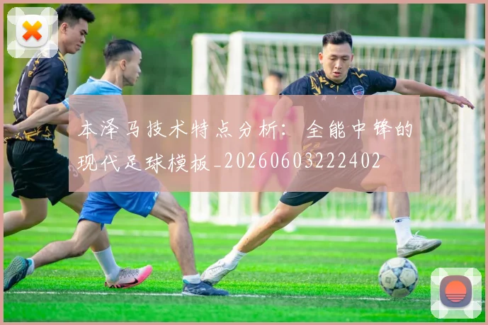 本泽马技术特点分析：全能中锋的现代足球模板_20260603222402