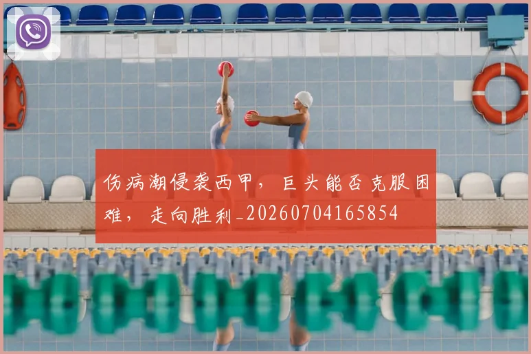 伤病潮侵袭西甲,巨头能否克服困难,走向胜利_20260704165854
