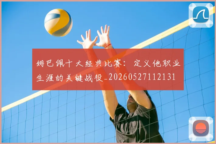 姆巴佩十大经典比赛：定义他职业生涯的关键战役_20260527112131