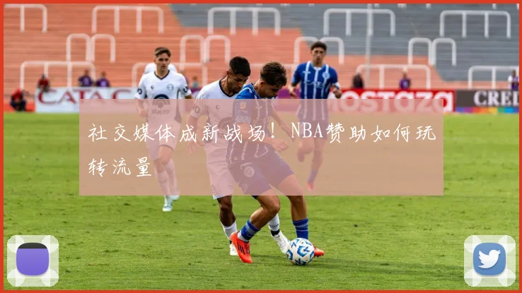 社交媒体成新战场!NBA赞助如何玩转流量