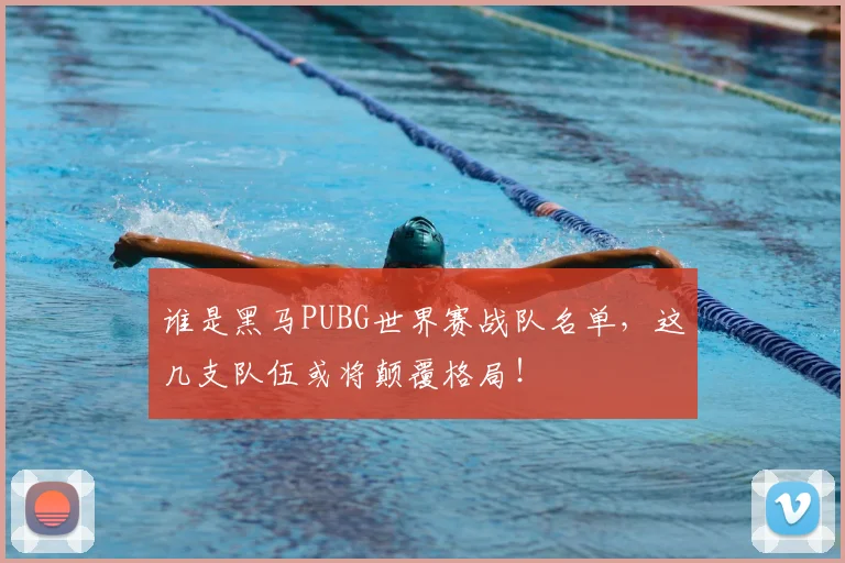 谁是黑马PUBG世界赛战队名单，这几支队伍或将颠覆格局！
