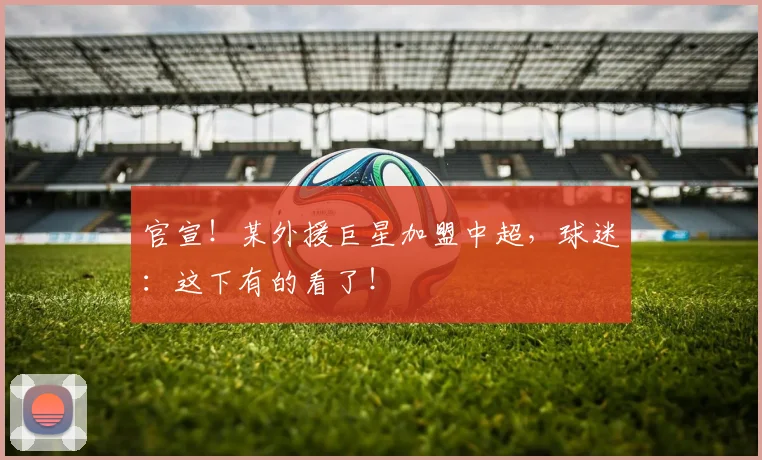官宣！某外援巨星加盟中超，球迷：这下有的看了！