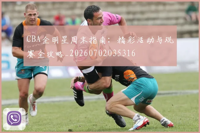 CBA全明星周末指南：精彩活动与观赛全攻略_20260702035316