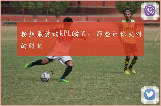 粉丝最爱的KPL瞬间,那些让你尖叫的时刻