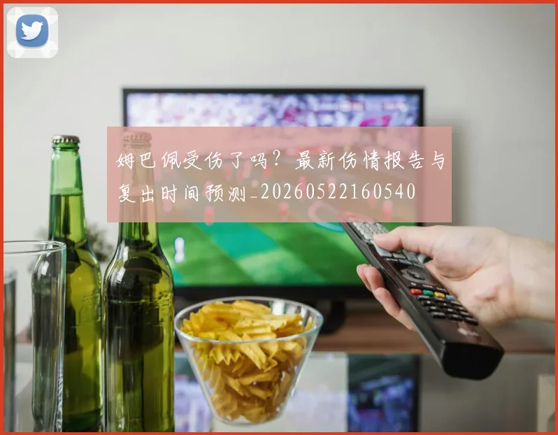 姆巴佩受伤了吗？最新伤情报告与复出时间预测_20260522160540