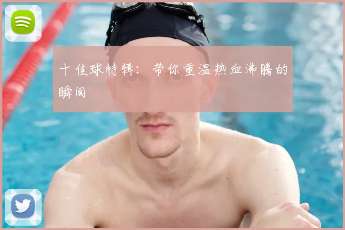 十佳球特辑:带你重温热血沸腾的瞬间