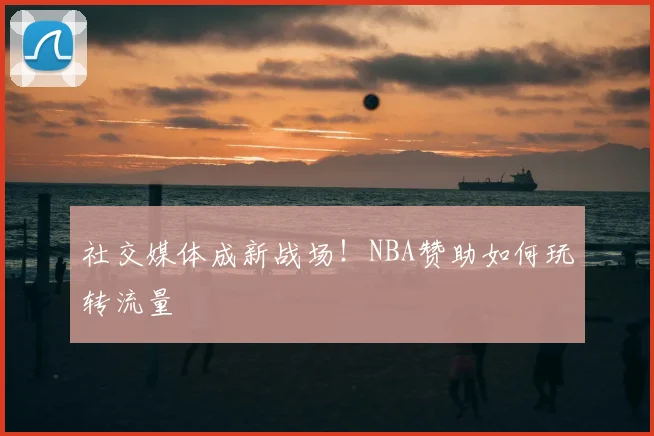 社交媒体成新战场！NBA赞助如何玩转流量