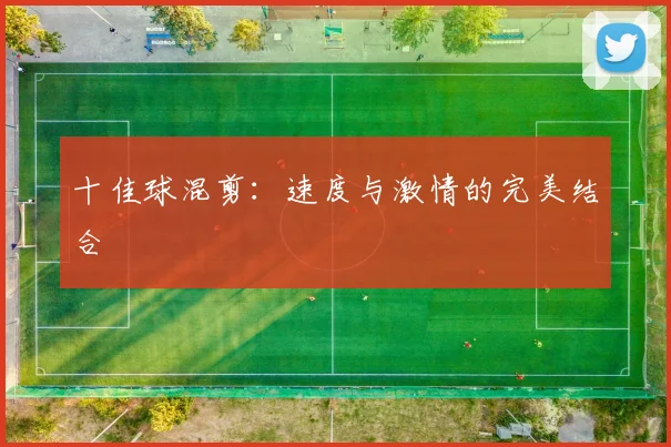 十佳球混剪：速度与激情的完美结合
