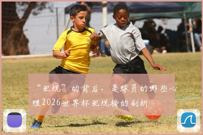 “犯规”的背后，是球员的哪些心理2026世界杯犯规榜的剖析
