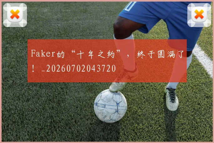 Faker的“十年之约”,终于圆满了!_20260702043720