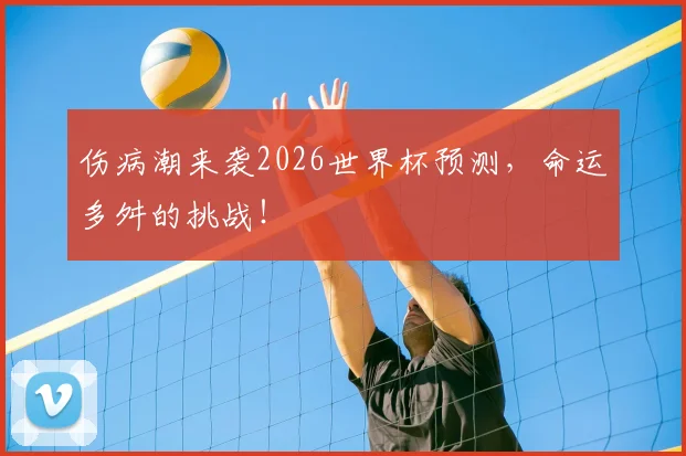 伤病潮来袭2026世界杯预测,命运多舛的挑战!