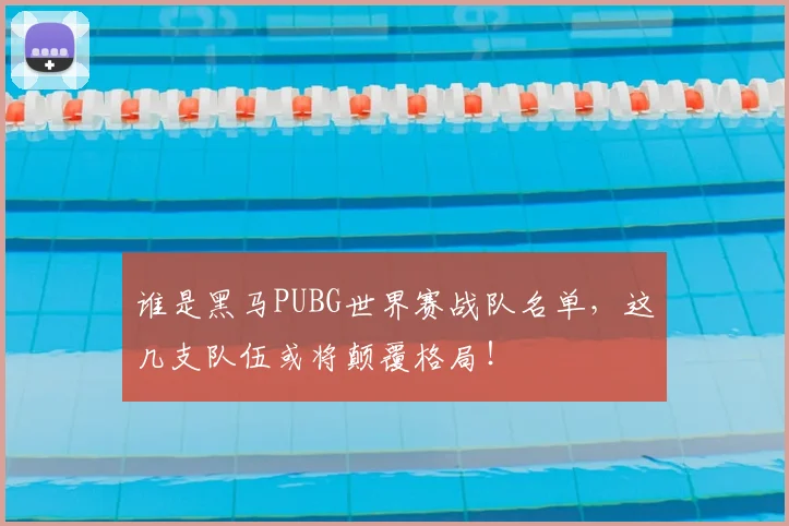 谁是黑马PUBG世界赛战队名单，这几支队伍或将颠覆格局！