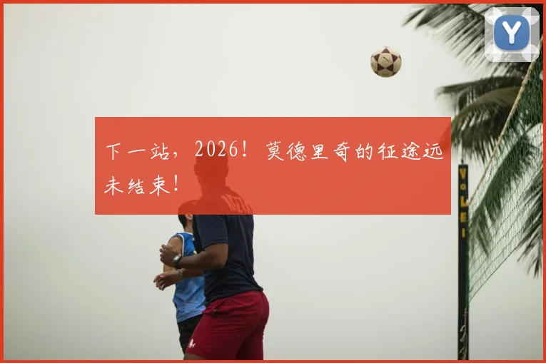下一站,2026!莫德里奇的征途远未结束!