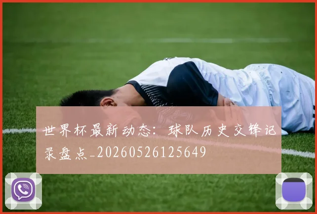 世界杯最新动态：球队历史交锋记录盘点_20260526125649
