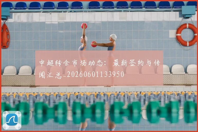 中超转会市场动态：最新签约与传闻汇总_20260601133950
