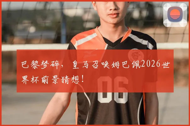 巴黎梦碎,皇马召唤姆巴佩2026世界杯前景猜想!