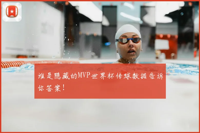 谁是隐藏的MVP世界杯传球数据告诉你答案！