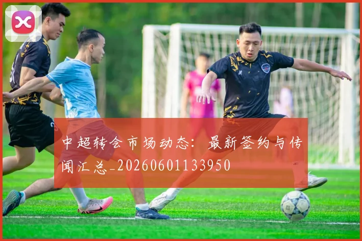 中超转会市场动态：最新签约与传闻汇总_20260601133950