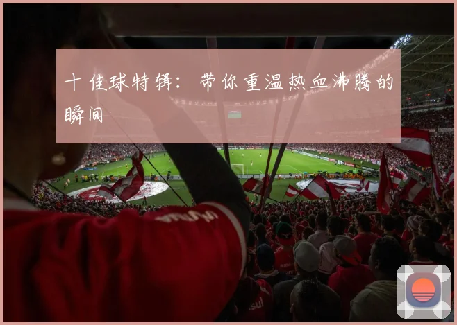 十佳球特辑：带你重温热血沸腾的瞬间
