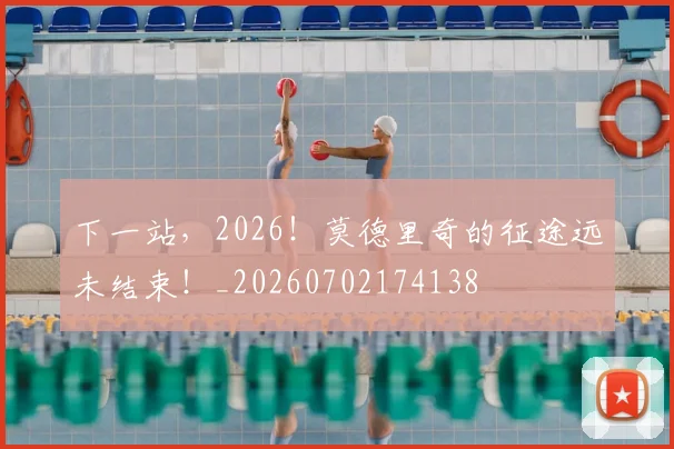 下一站，2026！莫德里奇的征途远未结束！_20260702174138