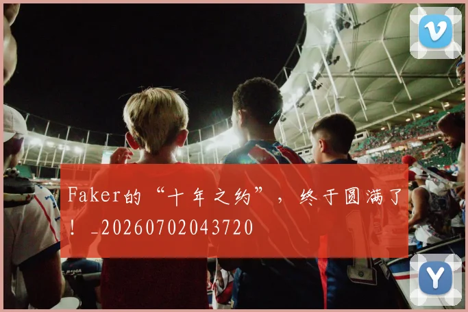 Faker的“十年之约”，终于圆满了！_20260702043720