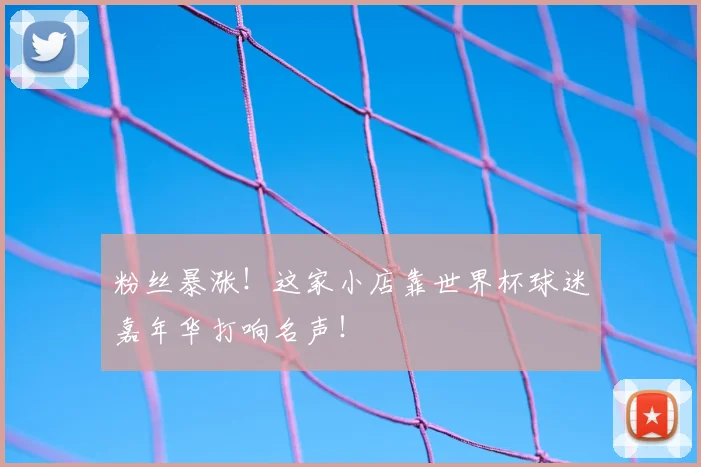 粉丝暴涨！这家小店靠世界杯球迷嘉年华打响名声！
