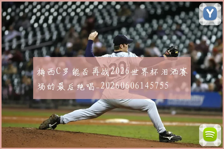 梅西C罗能否再战2026世界杯泪洒赛场的最后绝唱_20260606145755