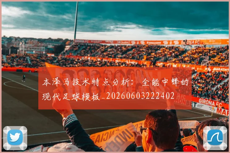 本泽马技术特点分析：全能中锋的现代足球模板_20260603222402