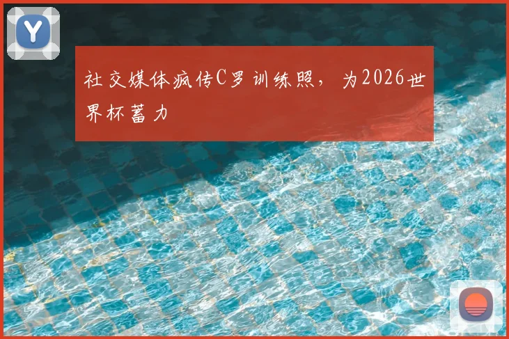 社交媒体疯传C罗训练照，为2026世界杯蓄力