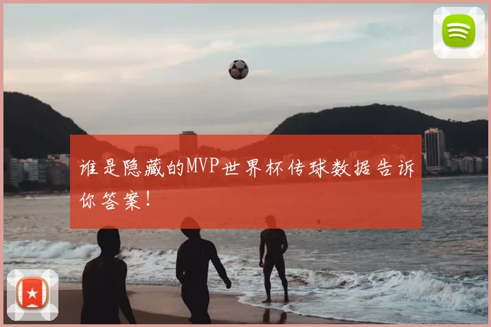 谁是隐藏的MVP世界杯传球数据告诉你答案!
