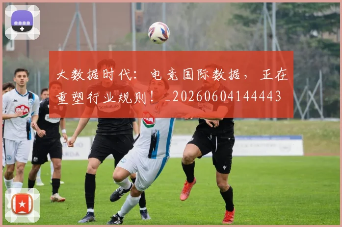 大数据时代:电竞国际数据,正在重塑行业规则!_20260604144443