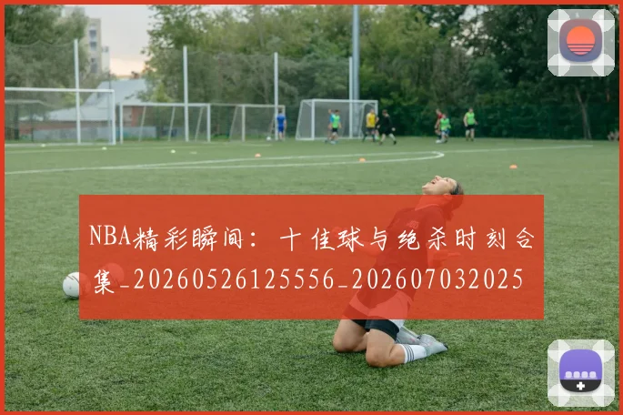 NBA精彩瞬间：十佳球与绝杀时刻合集_20260526125556_20260703202516